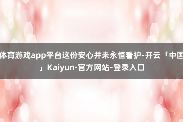 体育游戏app平台这份安心并未永恒看护-开云「中国」Kaiyun·官方网站-登录入口