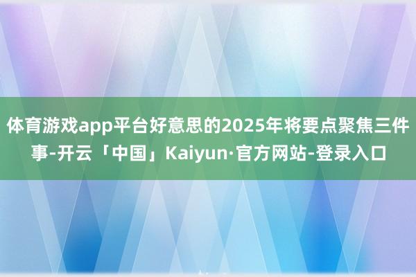 体育游戏app平台好意思的2025年将要点聚焦三件事-开云「中国」Kaiyun·官方网站-登录入口