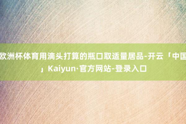 欧洲杯体育用滴头打算的瓶口取适量居品-开云「中国」Kaiyun·官方网站-登录入口