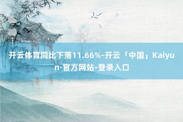 开云体育同比下落11.66%-开云「中国」Kaiyun·官方网站-登录入口