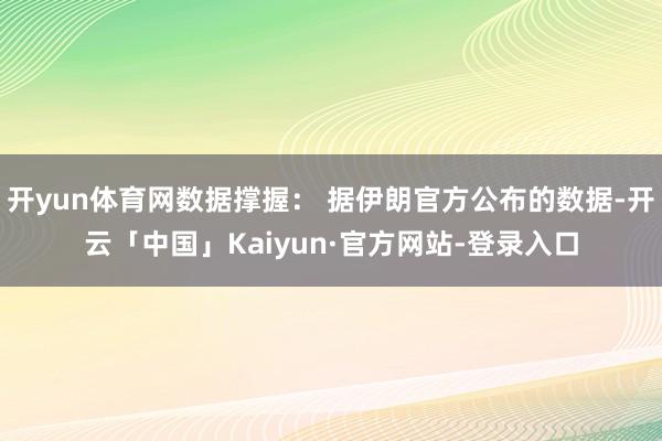 开yun体育网数据撑握： 据伊朗官方公布的数据-开云「中国」Kaiyun·官方网站-登录入口