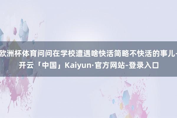 欧洲杯体育问问在学校遭遇啥快活简略不快活的事儿-开云「中国」Kaiyun·官方网站-登录入口
