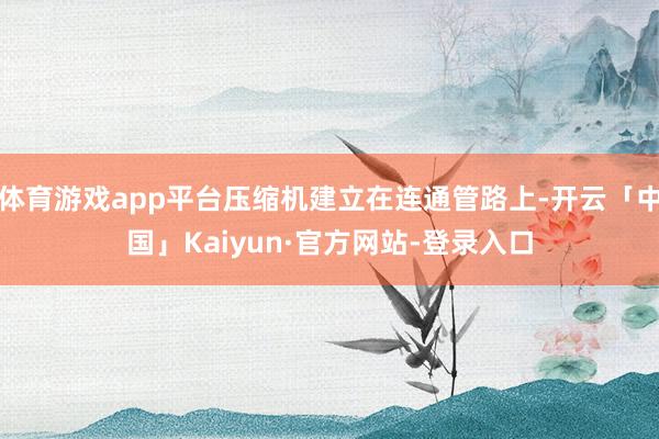 体育游戏app平台压缩机建立在连通管路上-开云「中国」Kaiyun·官方网站-登录入口