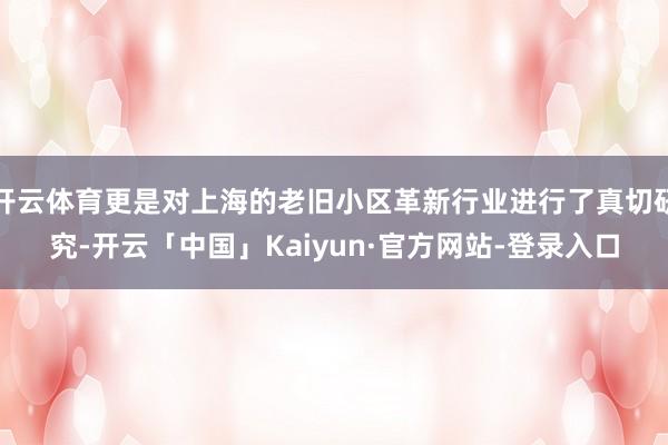 开云体育更是对上海的老旧小区革新行业进行了真切研究-开云「中国」Kaiyun·官方网站-登录入口