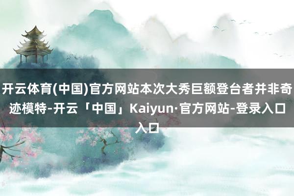 开云体育(中国)官方网站本次大秀巨额登台者并非奇迹模特-开云「中国」Kaiyun·官方网站-登录入口