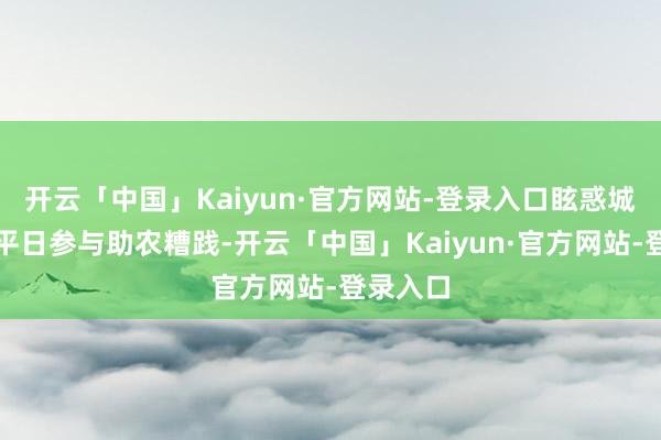 开云「中国」Kaiyun·官方网站-登录入口眩惑城市住户平日参与助农糟践-开云「中国」Kaiyun·官方网站-登录入口
