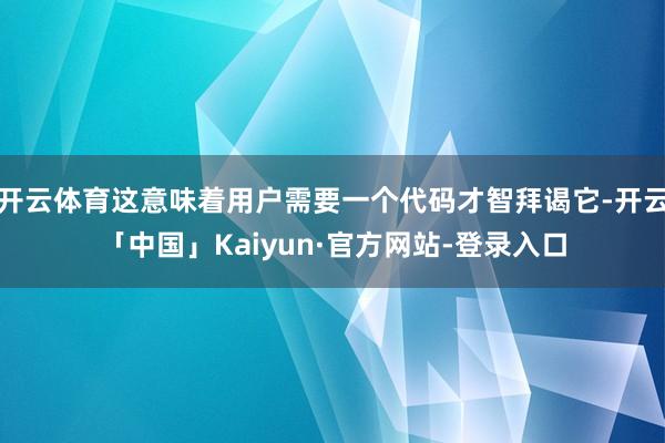 开云体育这意味着用户需要一个代码才智拜谒它-开云「中国」Kaiyun·官方网站-登录入口