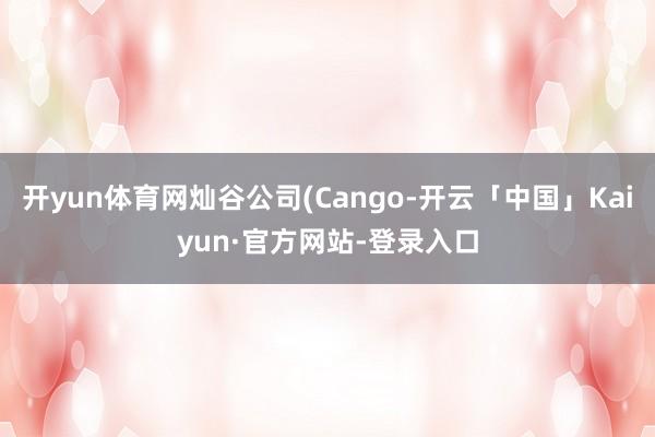 开yun体育网灿谷公司(Cango-开云「中国」Kaiyun·官方网站-登录入口
