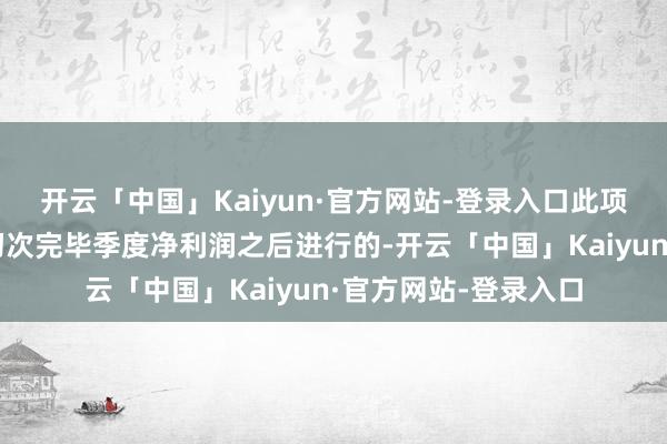 开云「中国」Kaiyun·官方网站-登录入口此项升迁是在公司汇报初次完毕季度净利润之后进行的-开云「中国」Kaiyun·官方网站-登录入口