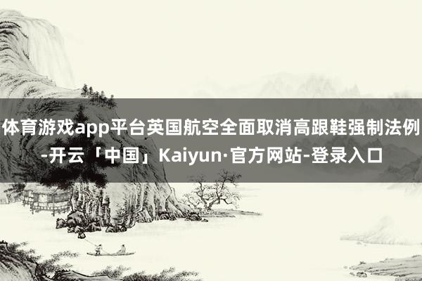 体育游戏app平台英国航空全面取消高跟鞋强制法例-开云「中国」Kaiyun·官方网站-登录入口