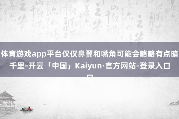 体育游戏app平台仅仅鼻翼和嘴角可能会略略有点暗千里-开云「中国」Kaiyun·官方网站-登录入口