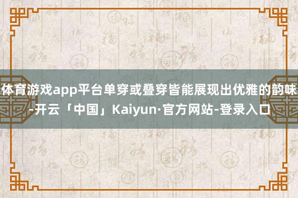 体育游戏app平台单穿或叠穿皆能展现出优雅的韵味-开云「中国」Kaiyun·官方网站-登录入口