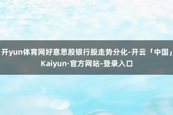开yun体育网好意思股银行股走势分化-开云「中国」Kaiyun·官方网站-登录入口