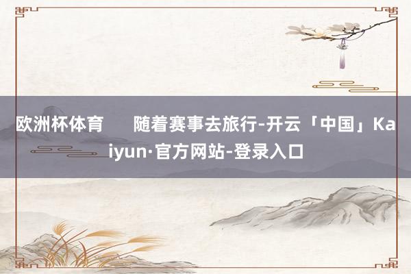 欧洲杯体育 随着赛事去旅行-开云「中国」Kaiyun·官方网站-登录入口