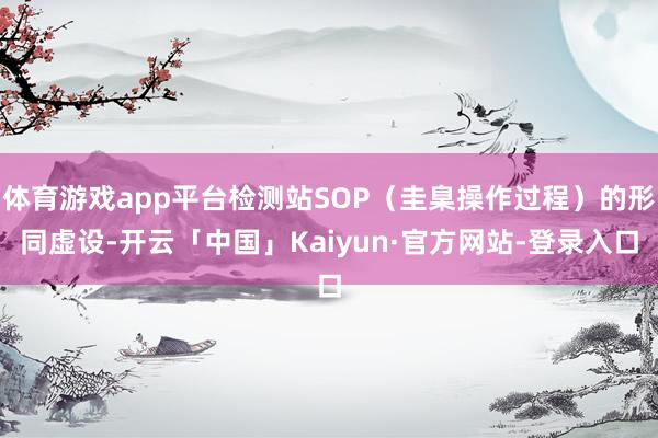 体育游戏app平台检测站SOP(圭臬操作过程)的形同虚设-开云「中国」Kaiyun·官方网站-登录入口