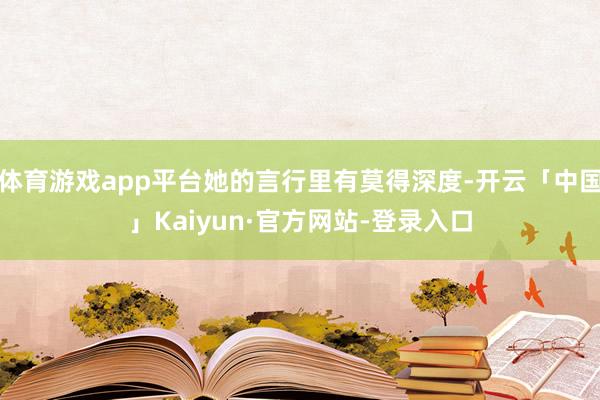 体育游戏app平台她的言行里有莫得深度-开云「中国」Kaiyun·官方网站-登录入口