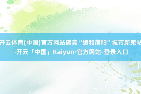 开云体育(中国)官方网站擦亮“缓和简阳”城市新柬帖-开云「中国」Kaiyun·官方网站-登录入口