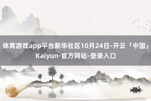体育游戏app平台新华社区10月24日-开云「中国」Kaiyun·官方网站-登录入口