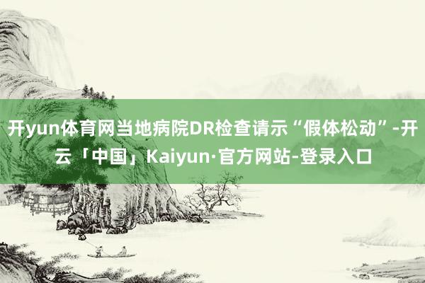 开yun体育网当地病院DR检查请示“假体松动”-开云「中国」Kaiyun·官方网站-登录入口