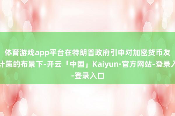 体育游戏app平台 在特朗普政府引申对加密货币友好计策的布景下-开云「中国」Kaiyun·官方网站-登录入口
