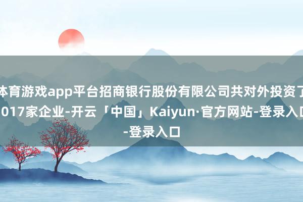体育游戏app平台招商银行股份有限公司共对外投资了1017家企业-开云「中国」Kaiyun·官方网站-登录入口