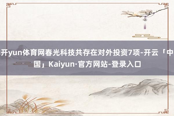 开yun体育网春光科技共存在对外投资7项-开云「中国」Kaiyun·官方网站-登录入口
