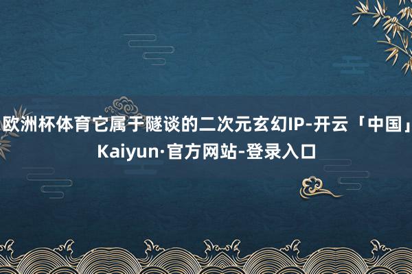 欧洲杯体育它属于隧谈的二次元玄幻IP-开云「中国」Kaiyun·官方网站-登录入口