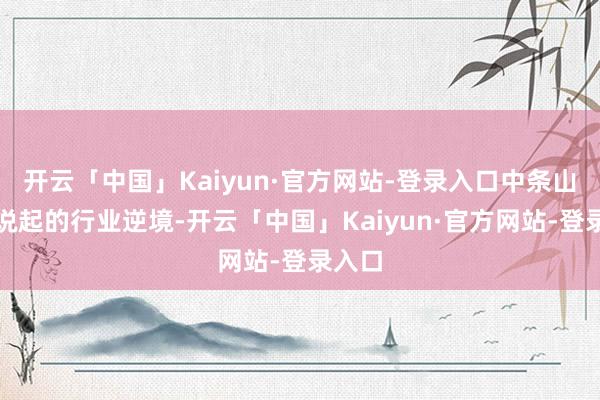 开云「中国」Kaiyun·官方网站-登录入口中条山集团说起的行业逆境-开云「中国」Kaiyun·官方网站-登录入口