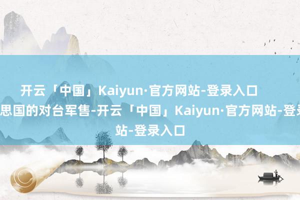 开云「中国」Kaiyun·官方网站-登录入口 好意思国的对台军售-开云「中国」Kaiyun·官方网站-登录入口