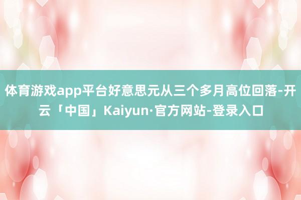 体育游戏app平台好意思元从三个多月高位回落-开云「中国」Kaiyun·官方网站-登录入口