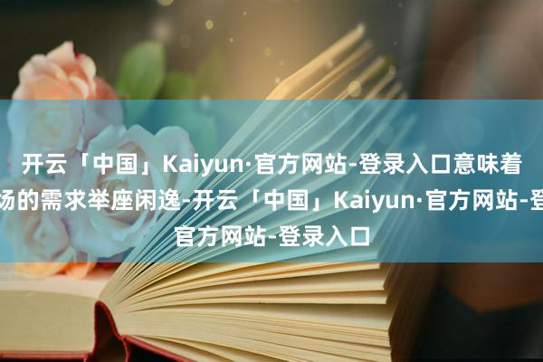 开云「中国」Kaiyun·官方网站-登录入口意味着原油商场的需求举座闲逸-开云「中国」Kaiyun·官方网站-登录入口