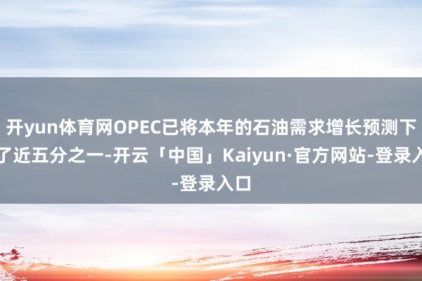开yun体育网OPEC已将本年的石油需求增长预测下调了近五分之一-开云「中国」Kaiyun·官方网站-登录入口