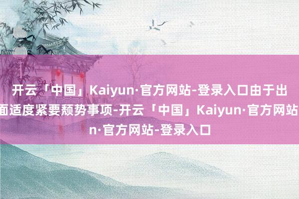 开云「中国」Kaiyun·官方网站-登录入口由于出现上述里面适度紧要颓势事项-开云「中国」Kaiyun·官方网站-登录入口