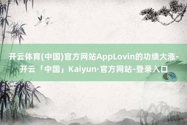 开云体育(中国)官方网站AppLovin的功绩大涨-开云「中国」Kaiyun·官方网站-登录入口