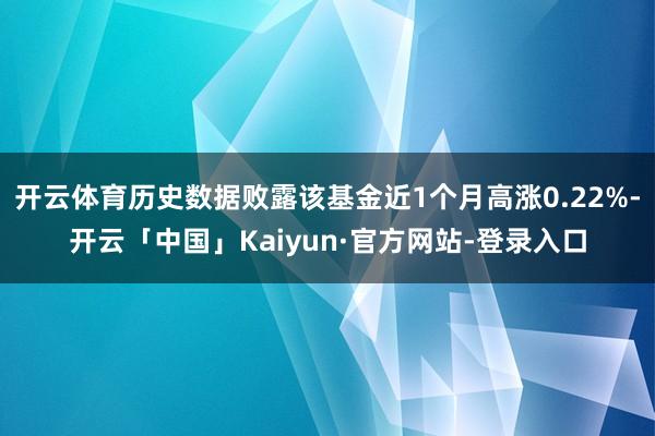 开云体育历史数据败露该基金近1个月高涨0.22%-开云「中国」Kaiyun·官方网站-登录入口