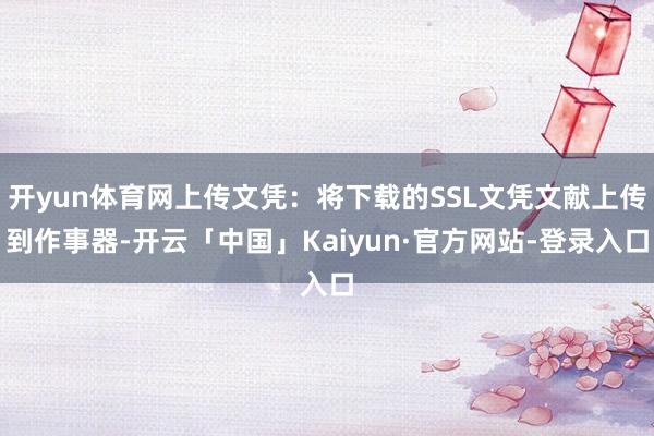 开yun体育网上传文凭：将下载的SSL文凭文献上传到作事器-开云「中国」Kaiyun·官方网站-登录入口