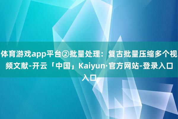 体育游戏app平台②批量处理：复古批量压缩多个视频文献-开云「中国」Kaiyun·官方网站-登录入口