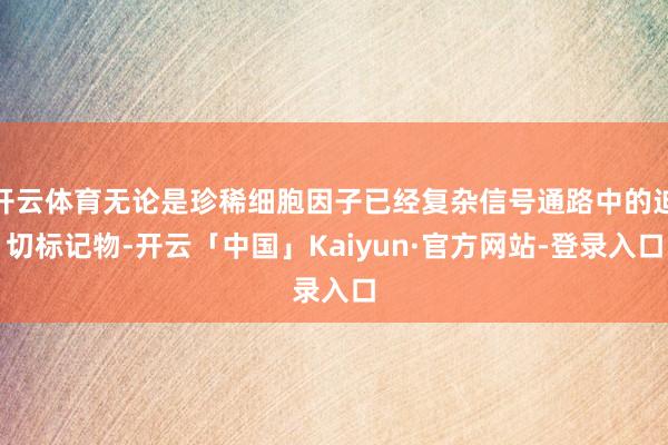 开云体育无论是珍稀细胞因子已经复杂信号通路中的迫切标记物-开云「中国」Kaiyun·官方网站-登录入口