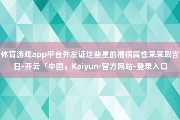体育游戏app平台并左证这些星的福祸属性来采取吉日-开云「中国」Kaiyun·官方网站-登录入口