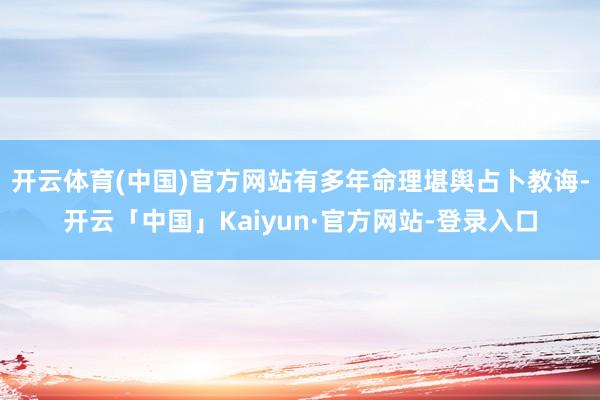 开云体育(中国)官方网站有多年命理堪舆占卜教诲-开云「中国」Kaiyun·官方网站-登录入口