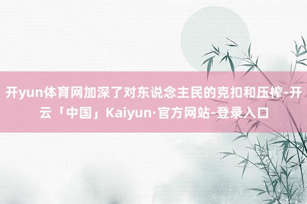 开yun体育网加深了对东说念主民的克扣和压榨-开云「中国」Kaiyun·官方网站-登录入口