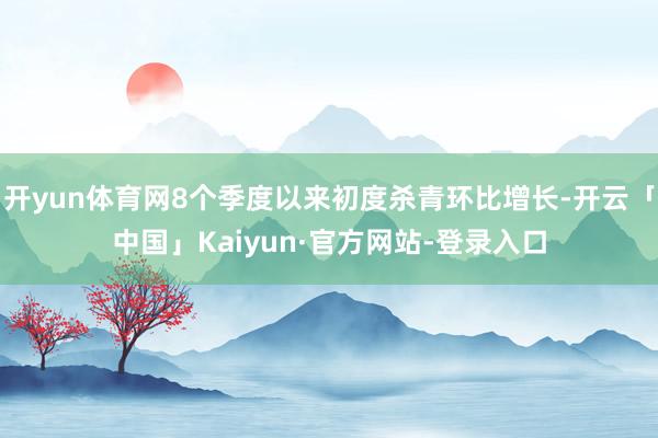 开yun体育网8个季度以来初度杀青环比增长-开云「中国」Kaiyun·官方网站-登录入口