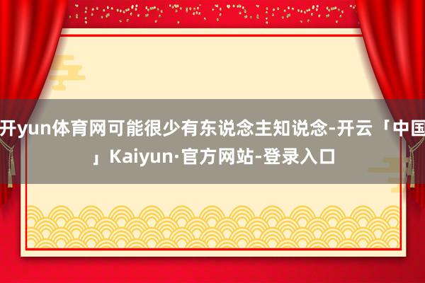 开yun体育网可能很少有东说念主知说念-开云「中国」Kaiyun·官方网站-登录入口