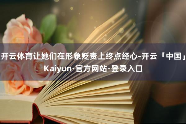 开云体育让她们在形象贬责上终点经心-开云「中国」Kaiyun·官方网站-登录入口