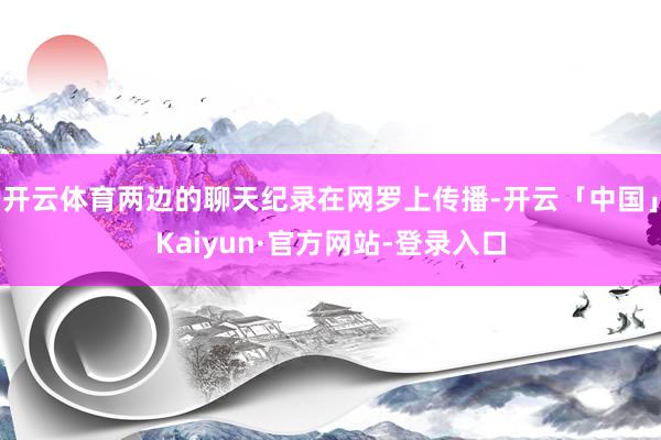 开云体育两边的聊天纪录在网罗上传播-开云「中国」Kaiyun·官方网站-登录入口