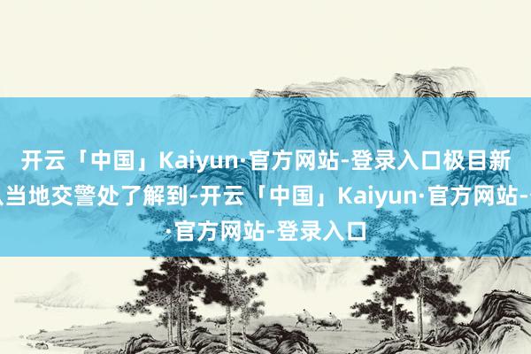 开云「中国」Kaiyun·官方网站-登录入口极目新闻记者从当地交警处了解到-开云「中国」Kaiyun·官方网站-登录入口