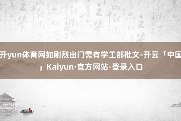 开yun体育网如刚烈出门需有学工部批文-开云「中国」Kaiyun·官方网站-登录入口