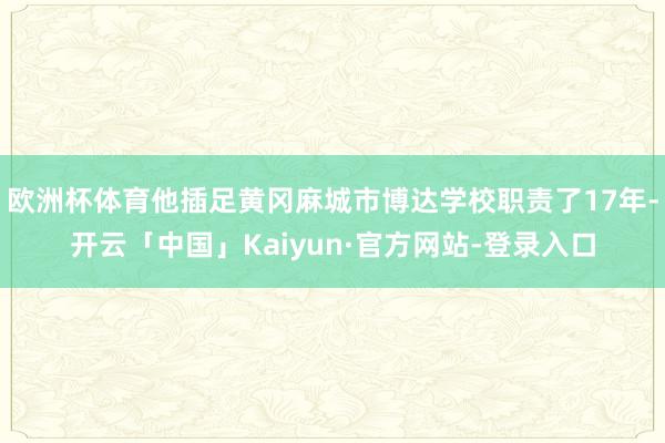欧洲杯体育他插足黄冈麻城市博达学校职责了17年-开云「中国」Kaiyun·官方网站-登录入口