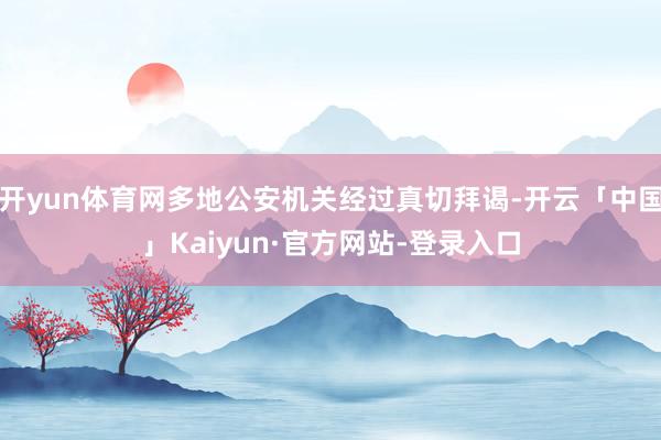 开yun体育网多地公安机关经过真切拜谒-开云「中国」Kaiyun·官方网站-登录入口