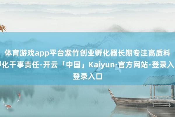 体育游戏app平台　　紫竹创业孵化器长期专注高质料孵化干事责任-开云「中国」Kaiyun·官方网站-登录入口
